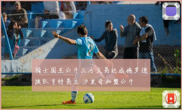 骑士国王公牛三方交易达成施罗德换队亨特易主 沙里奇加盟公牛