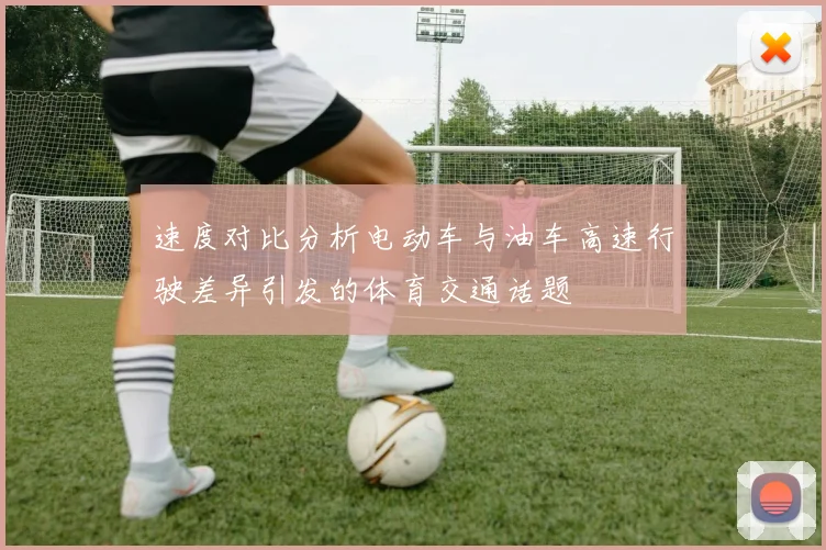 速度对比分析电动车与油车高速行驶差异引发的体育交通话题