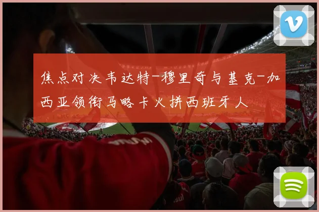 焦点对决韦达特-穆里奇与基克-加西亚领衔马略卡火拼西班牙人