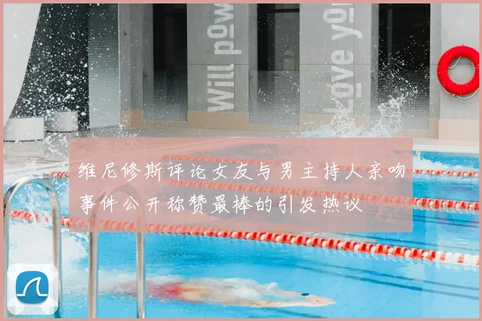 维尼修斯评论女友与男主持人亲吻事件公开称赞最棒的引发热议