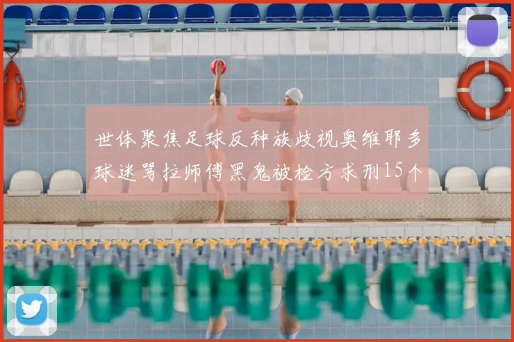 世体聚焦足球反种族歧视奥维耶多球迷骂拉师傅黑鬼被检方求刑15个月