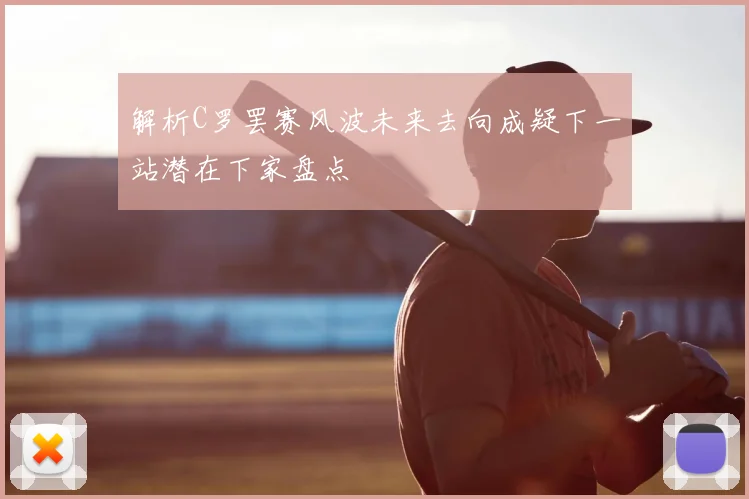 解析C罗罢赛风波未来去向成疑下一站潜在下家盘点