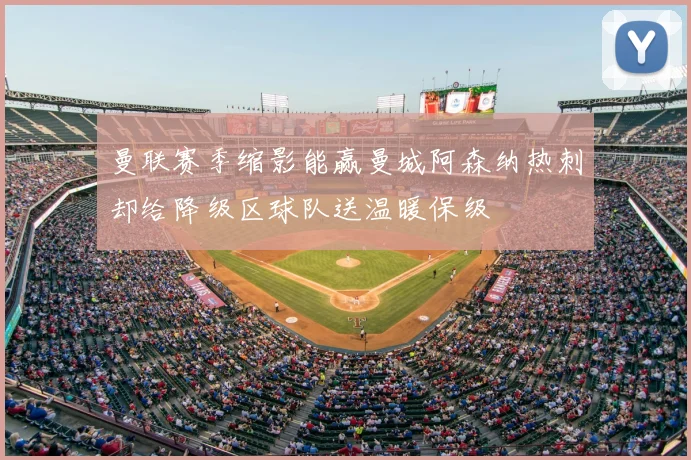 曼联赛季缩影能赢曼城阿森纳热刺却给降级区球队送温暖保级