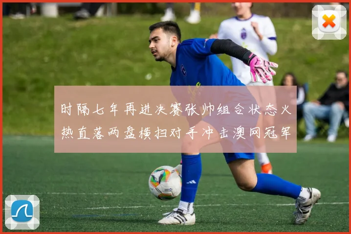 时隔七年再进决赛张帅组合状态火热直落两盘横扫对手冲击澳网冠军