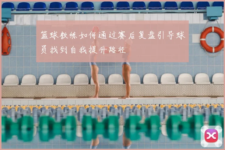 篮球教练如何通过赛后复盘引导球员找到自我提升路径