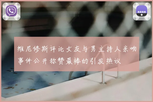 维尼修斯评论女友与男主持人亲吻事件公开称赞最棒的引发热议