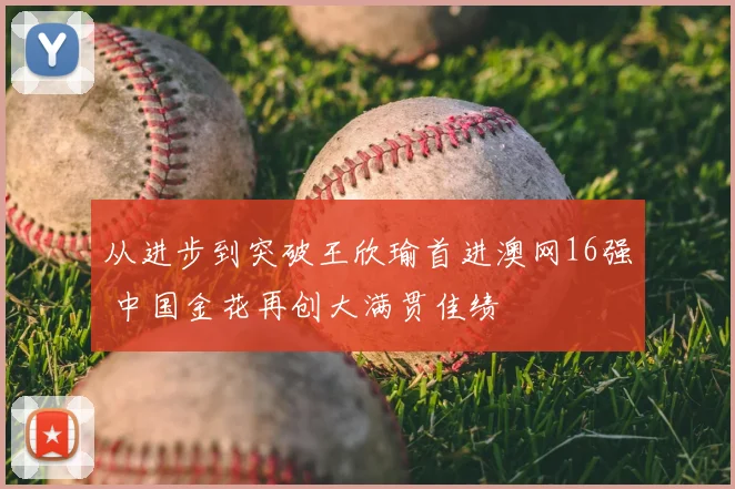 从进步到突破王欣瑜首进澳网16强 中国金花再创大满贯佳绩