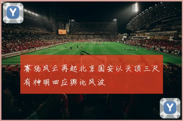 赛场风云再起北京国安以头顶三尺有神明回应舆论风波