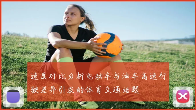 速度对比分析电动车与油车高速行驶差异引发的体育交通话题