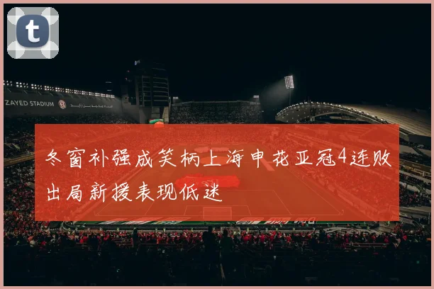 冬窗补强成笑柄上海申花亚冠4连败出局新援表现低迷