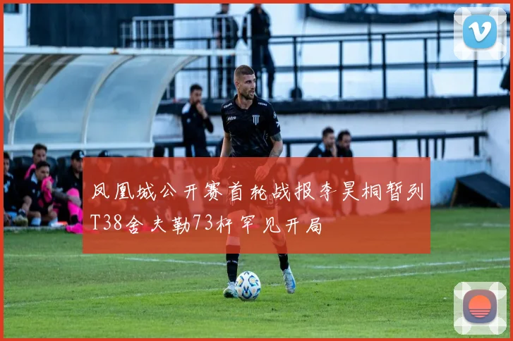 凤凰城公开赛首轮战报李昊桐暂列T38舍夫勒73杆罕见开局