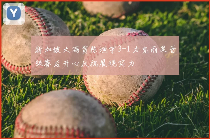 新加坡大满贯陈垣宇3-1力克雨果晋级赛后开心庆祝展现实力