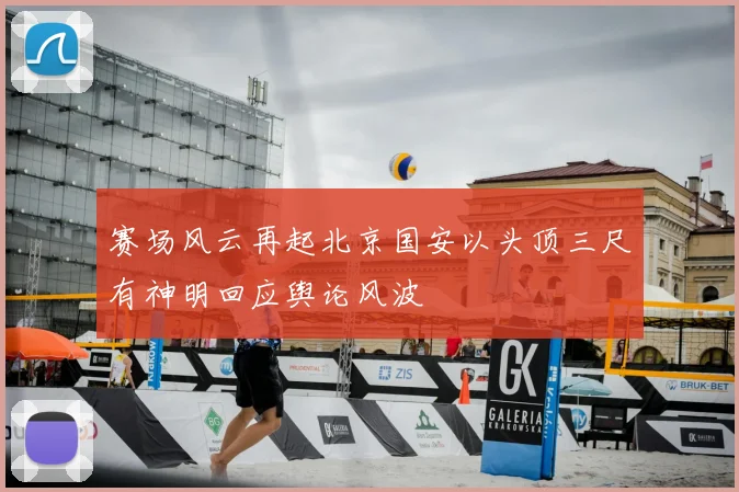 赛场风云再起北京国安以头顶三尺有神明回应舆论风波