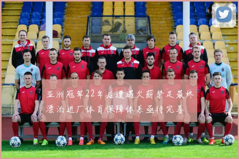亚洲冠军22年后遭遇欠薪禁足最终漂泊进厂体育保障体系亟待完善