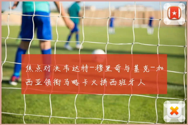 焦点对决韦达特-穆里奇与基克-加西亚领衔马略卡火拼西班牙人