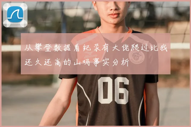 从攀登数据看纪录有大佬爬过比我还久还高的山吗事实分析
